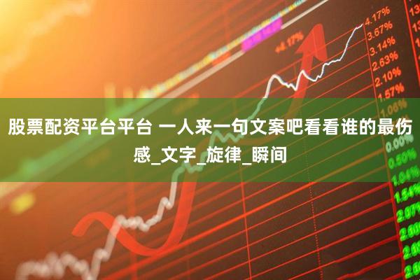 股票配资平台平台 一人来一句文案吧看看谁的最伤感_文字_旋律_瞬间