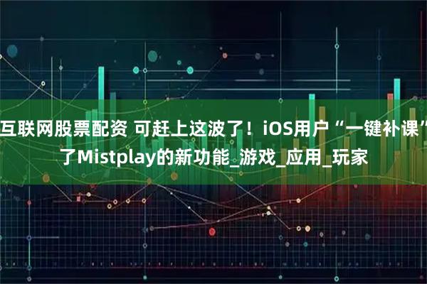 互联网股票配资 可赶上这波了！iOS用户“一键补课”了Mistplay的新功能_游戏_应用_玩家