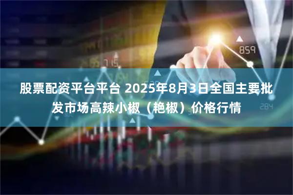 股票配资平台平台 2025年8月3日全国主要批发市场高辣小椒（艳椒）价格行情