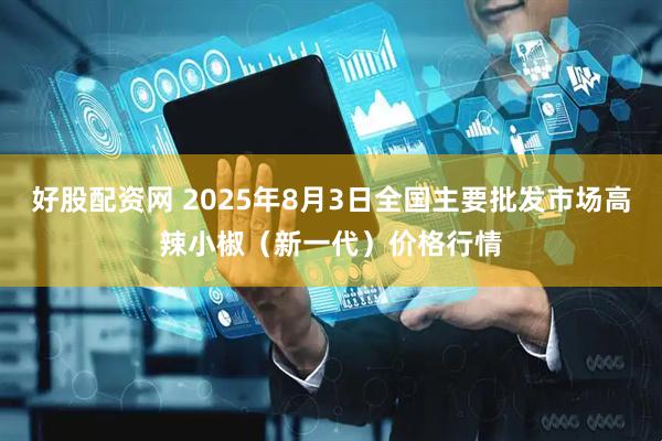 好股配资网 2025年8月3日全国主要批发市场高辣小椒（新一代）价格行情