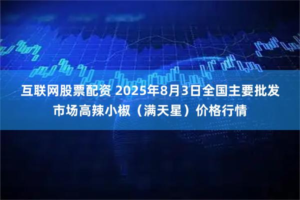 互联网股票配资 2025年8月3日全国主要批发市场高辣小椒（满天星）价格行情
