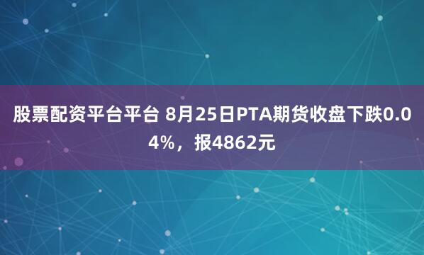 股票配资平台平台 8月25日PTA期货收盘下跌0.04%，报4862元