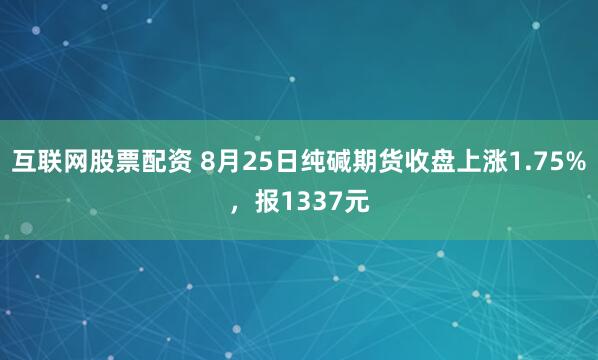 互联网股票配资 8月25日纯碱期货收盘上涨1.75%，报1337元