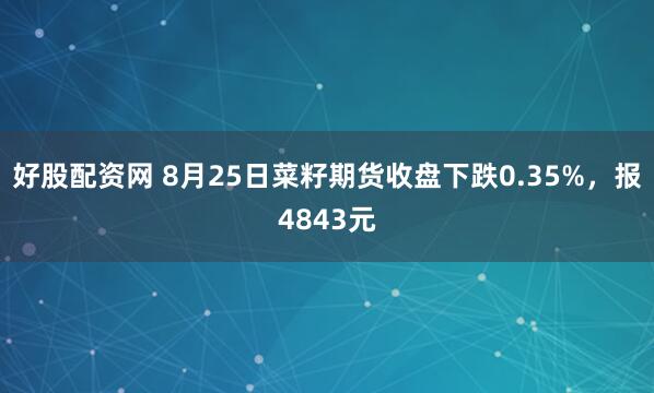 好股配资网 8月25日菜籽期货收盘下跌0.35%，报4843元