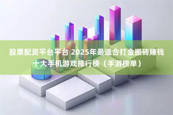 股票配资平台平台 2025年最适合打金搬砖赚钱十大手机游戏排行榜（手游榜单）