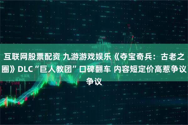 互联网股票配资 九游游戏娱乐《夺宝奇兵：古老之圈》DLC“巨人教团”口碑翻车 内容短定价高惹争议