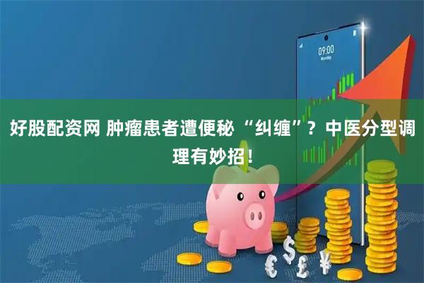 好股配资网 肿瘤患者遭便秘 “纠缠”？中医分型调理有妙招！