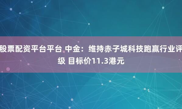 股票配资平台平台 中金：维持赤子城科技跑赢行业评级 目标价11.3港元