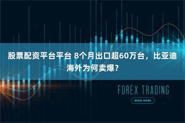 股票配资平台平台 8个月出口超60万台，比亚迪海外为何卖爆？
