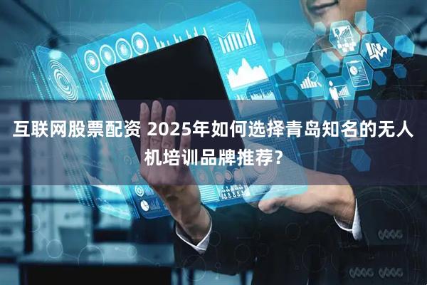 互联网股票配资 2025年如何选择青岛知名的无人机培训品牌推荐？
