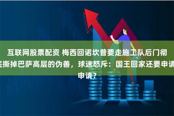 互联网股票配资 梅西回诺坎普要走施工队后门彻底撕掉巴萨高层的伪善，球迷怒斥：国王回家还要申请？