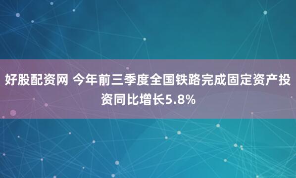 好股配资网 今年前三季度全国铁路完成固定资产投资同比增长5.8%