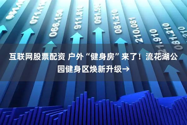 互联网股票配资 户外“健身房”来了！流花湖公园健身区焕新升级→