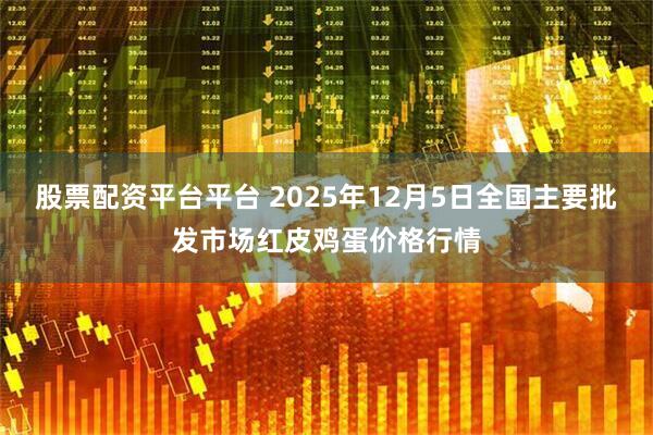 股票配资平台平台 2025年12月5日全国主要批发市场红皮鸡蛋价格行情