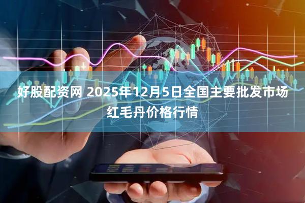 好股配资网 2025年12月5日全国主要批发市场红毛丹价格行情