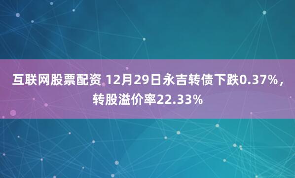互联网股票配资 12月29日永吉转债下跌0.37%，转股溢价率22.33%