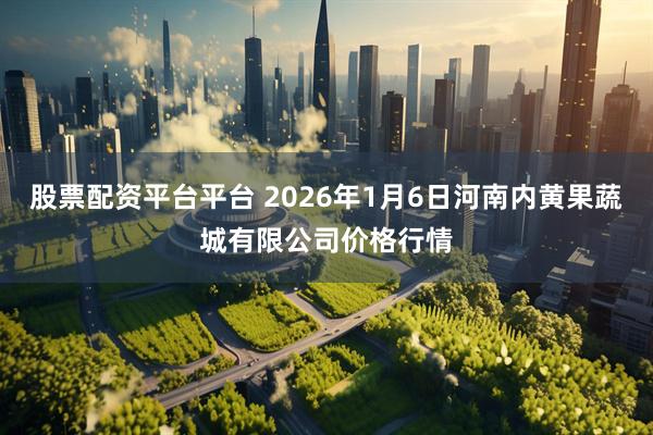 股票配资平台平台 2026年1月6日河南内黄果蔬城有限公司价格行情