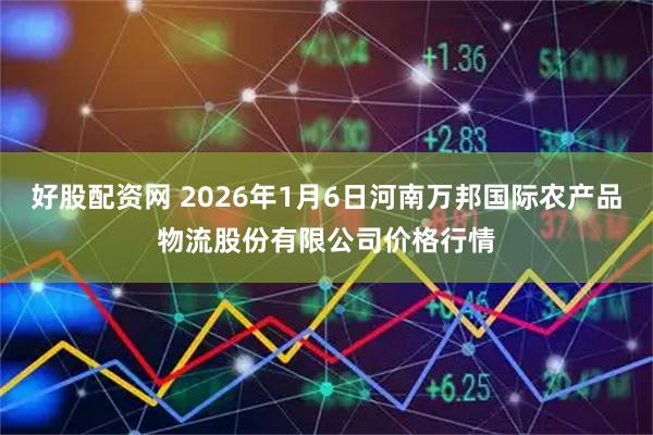 好股配资网 2026年1月6日河南万邦国际农产品物流股份有限公司价格行情